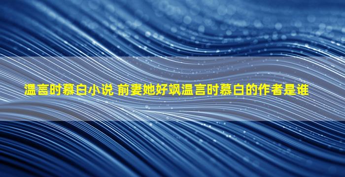 温言时慕白小说 前妻她好飒温言时慕白的作者是谁